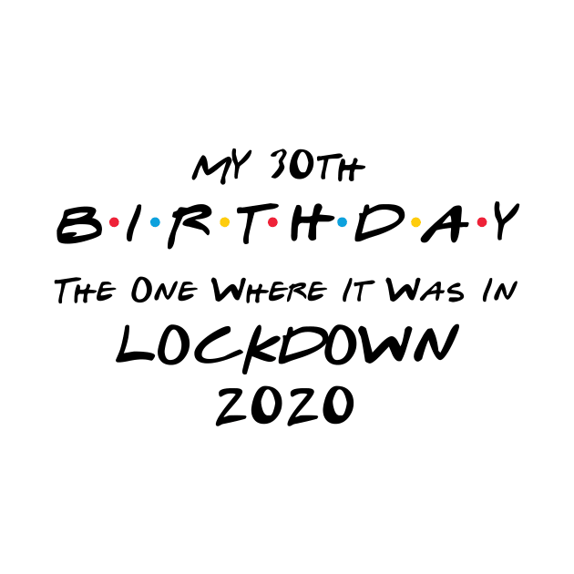 My 30th Birthday - The One Where It Was In Lockdown (black font) by Fleur-tees