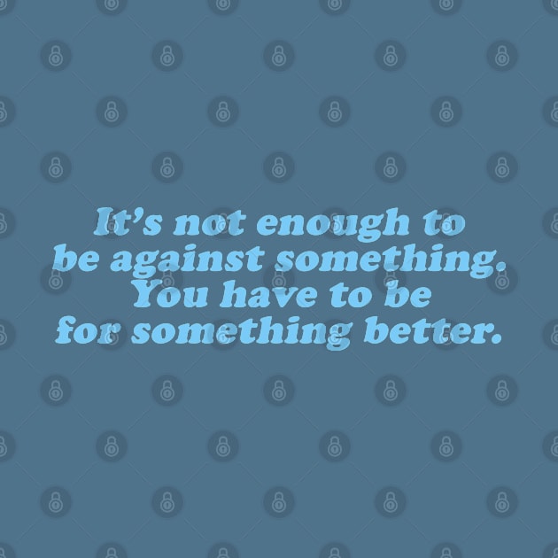 it's not enough to against something you have to be for something better by beunstoppable