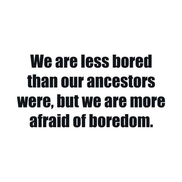 We are less bored than our ancestors were, but we are more afraid of boredom by BL4CK&WH1TE 