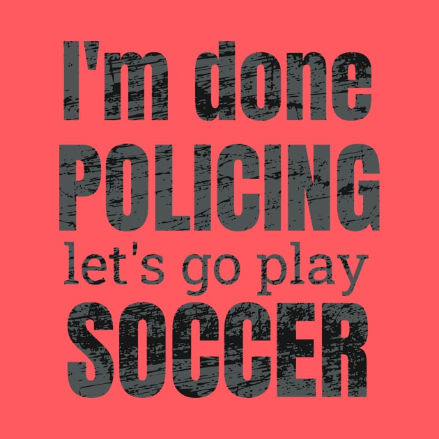 I'm done policing, let's go play soccer design by NdisoDesigns