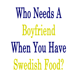 Who Needs A Boyfriend When You Have Swedish Food? T-Shirt