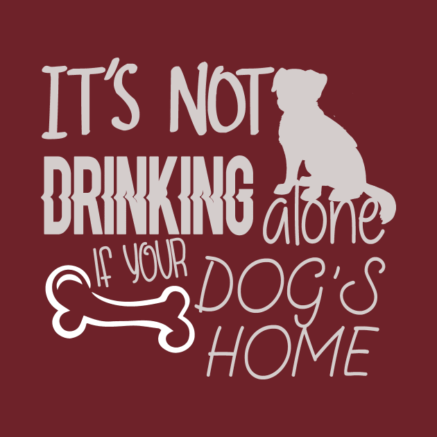 It's not drinking alone if your dog is home by Underground Cargo