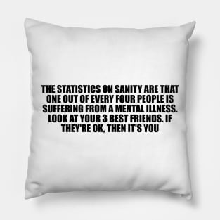 The statistics on sanity are that one out of every four people is suffering from a mental illness Pillow