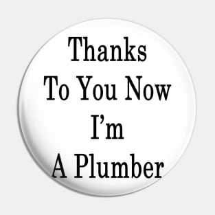 Thanks To You Now I'm A Plumber Pin