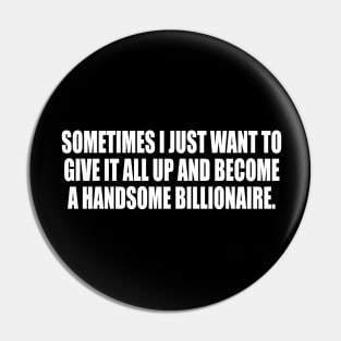 Sometimes I just want to give it all up and become a handsome billionaire Pin