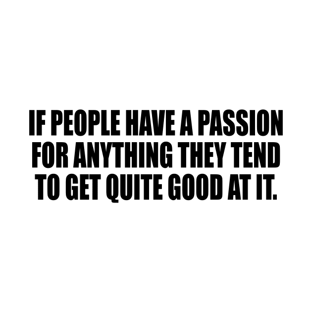 If people have a passion for anything they tend to get quite good at it by It'sMyTime