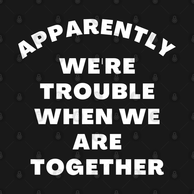 Apparently We're Trouble When We Are Together. Funny Best Friends Quote by That Cheeky Tee