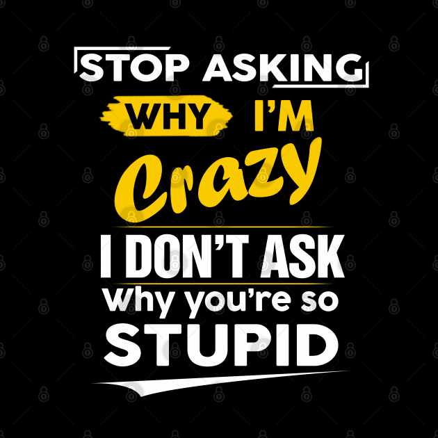 Stop Asking Why I'm Crazy I Don't Ask Why You're So Stupid by Salt88