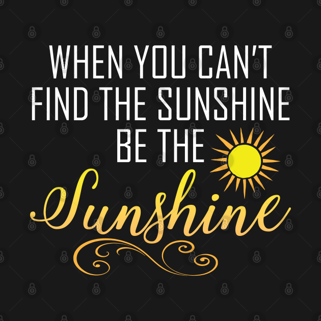 When You Cant Find The Sunshine Be The Sunshine Sunshine T Shirt