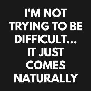 I'm Not Trying To Be Difficult... It Just Comes Naturally T-Shirt