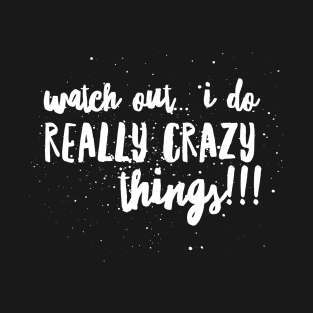 WATCH OUT...I Do REALLY CRAZY Things!!! T-Shirt