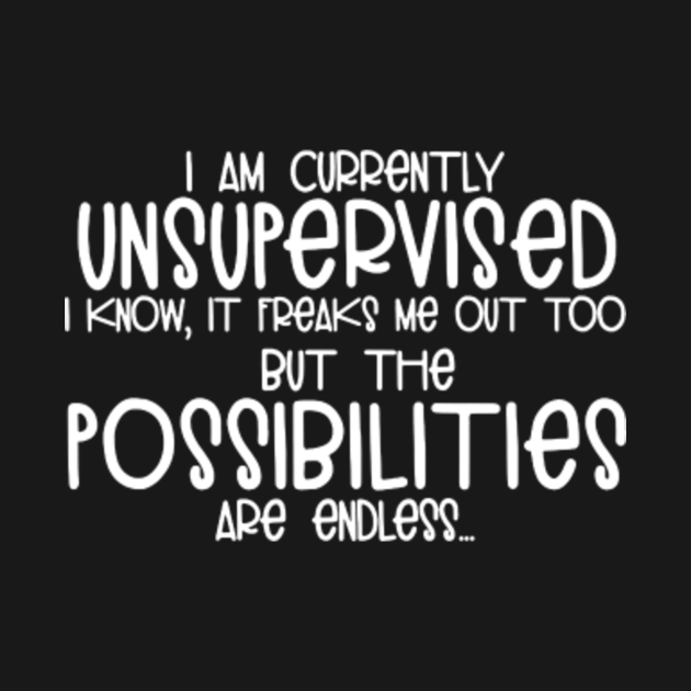 i am currently unsupervised i know it freaks me out too