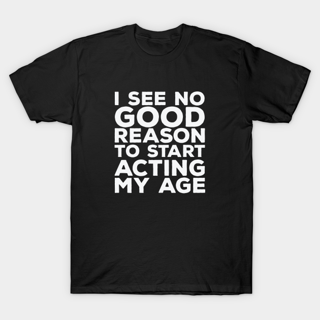 Funny Saying - I See No Good Reason To Start Acting My Age - Funny Saying - T-Shirt