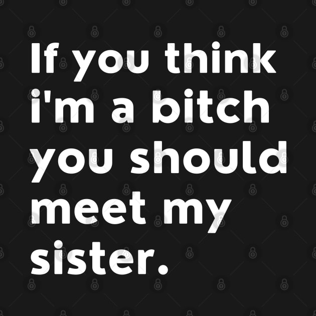 If You Think Im A Bitch You Should Meet My Sister. by That Cheeky Tee