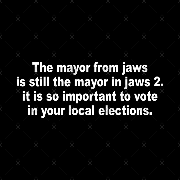 The mayor from jaws is still the mayor in jaws 2 it is so important to vote in your local elections by Jsimo Designs