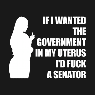 If I Wanted The Government In My Uterus Fuck a Senator Defend Roe V Wade Pro Choice Abortion Rights Feminism T-Shirt