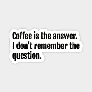 Coffee is the answer. I don't remember the question. Magnet