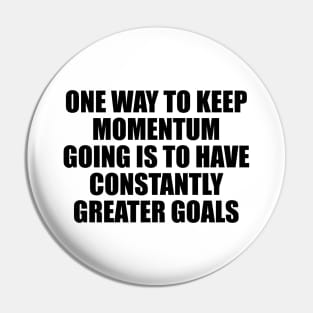 One way to keep momentum going is to have constantly greater goals Pin