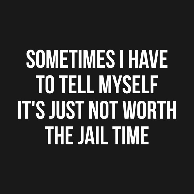 Sometimes I Have to Tell Myself It's Not Worth Jail Funny Sarcastic Tee Shirt by RedYolk
