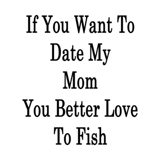 If You Want To Date My Mom You Better Love To Fish T-Shirt