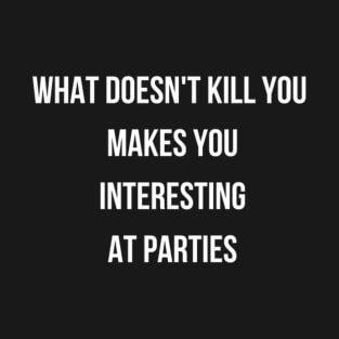 funny quote-What Doesn't Kill You Makes You Interesting at Parties T-Shirt