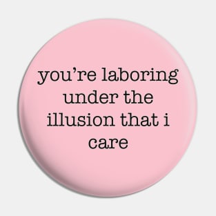 you're laboring under the illusion that I care Pin