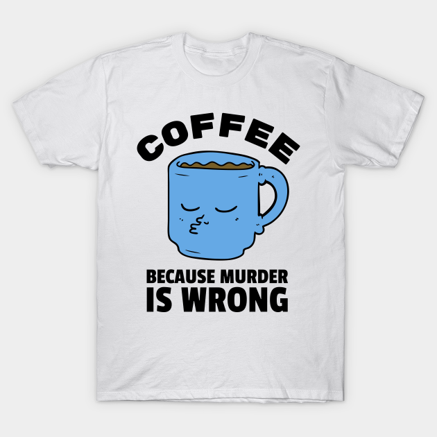 Coffee because murder is wrong - Coffee Because Murder Is Wrong - T ...