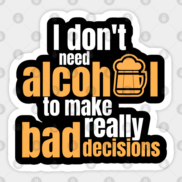 Funny Quote Saying I Don't Need Alcohol To Make Really Bad Decisions - Funny Sayings - Sticker | TeePublic Funny Quote Saying I Don't Need Alcohol To Make Really Bad Decisions - Funny Sayings - Sticker | TeePublic