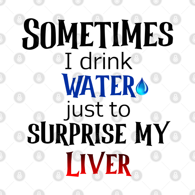 Sometimes I drink water to surprise my liver - Sometimes - T-Shirt