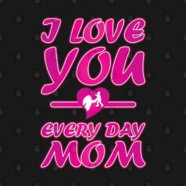 I Love You Every Day Mom - Mother Day Gift. by DJOU