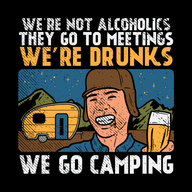 We're Not Alcoholics They Go To Meetings We're Drunk We Go Camping by maxcode