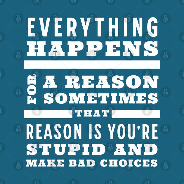 Everything happens for a reason, sometimes that reason is you're stupid and make bad choices by BodinStreet