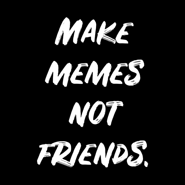 Make Memes Not Friends by untitledart1