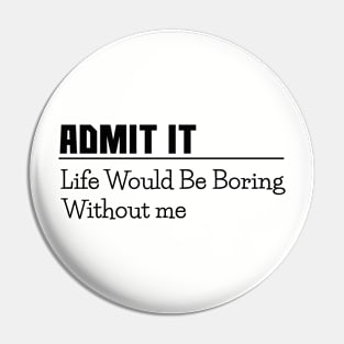 Admit it, life would be boring without me, funny sayings, gift idea Pin