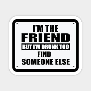 I'm The Friend But I'm Drunk Too Find Someone Else Magnet