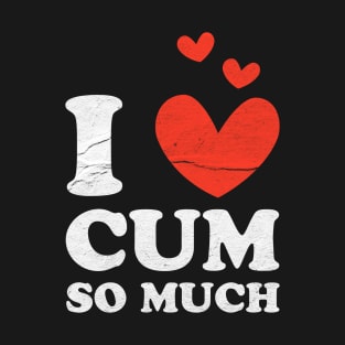 I love Cum So Much - adult humor T-Shirt