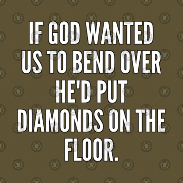 If God Wanted Us To Bend Over He D Put Diamonds On The Floor