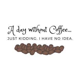 A Day Without Coffee... Just Kidding.  I have no idea T-Shirt