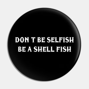 Don’t be selfish be a shell fish Pin