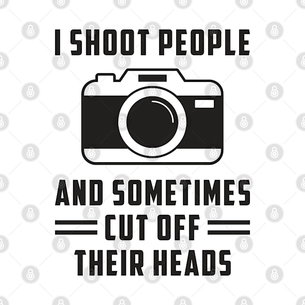 I Shoot People And Sometimes Cut Off Their Heads Photography by T-Shirt.CONCEPTS