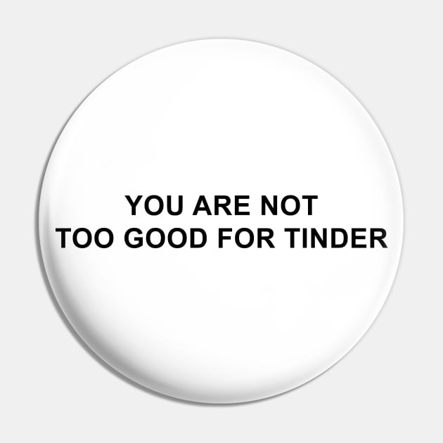 You Are Not Too Good For Tinder Pin by pizzamydarling