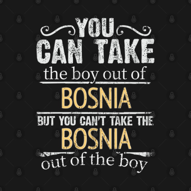 You Can Take The Boy Out Of Bosnia & Herzegovina But You Cant Take The Bosnia & Herzegovina Out Of The Boy - Gift for Bosnian Herzegovinian With Roots From Bosnia And Herzegovina by Country Flags
