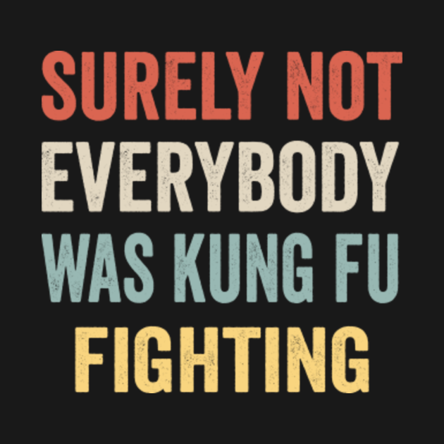 Surely Not Everybody Was Kung Fu Fighting Surely Not Everybody Was Kung Fu Fighti TShirt