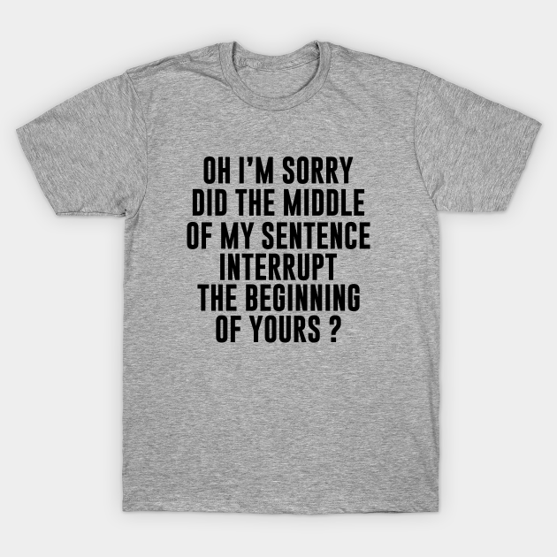 Discover Oh I'm Sorry Did The Middle Of My Sentence Interrupt The Beginning Of Yours? - Oh Im Sorry Did The Middle Of My - T-Shirt