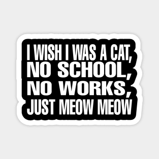 I wish I Was A CAT, No School l, No Works, Just Meow Meow Magnet