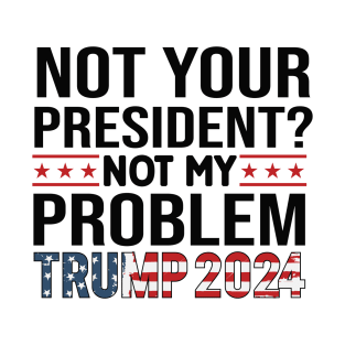 NOT YOUR PRESIDENT NOT MY PROBLEM 2024 Election Vote Trump Political Presidential Campaign T-Shirt
