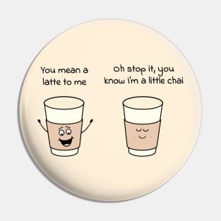 You mean a latte to me - Oh stop it, you know Im a little chai Pin