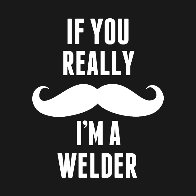 If You Really I’m A Welder – T & Accessories by roxannemargot