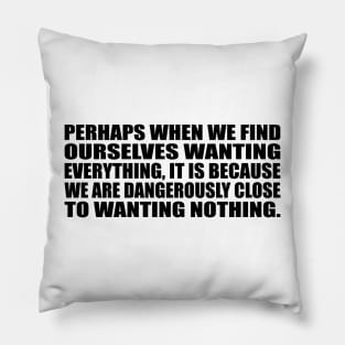 Perhaps when we find ourselves wanting everything Pillow