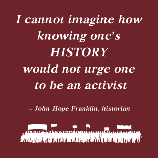 “I cannot imagine how knowing one's history would not urge one to be an activist”  - John Hope Franklin , historian T-Shirt